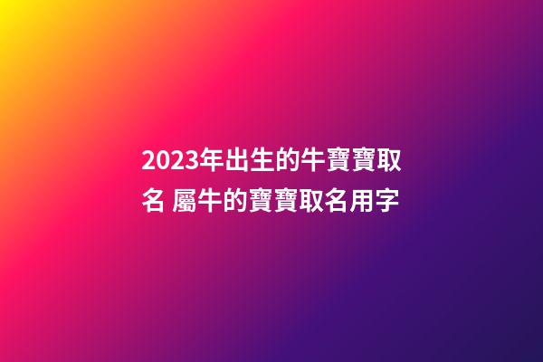 2023年出生的牛寶寶取名 屬牛的寶寶取名用字